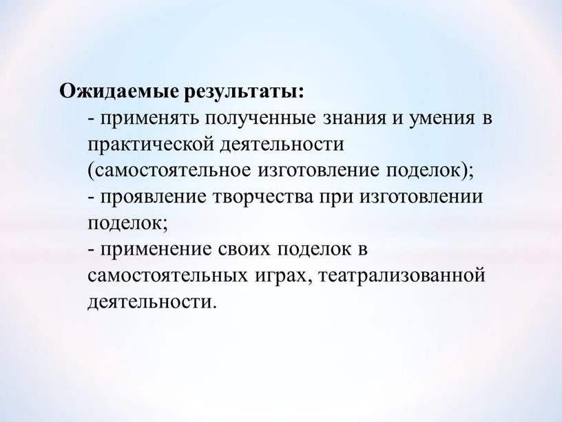 Ожидаемые результаты: - применять полученные знания и умения в практической деятельности (самостоятельное изготовление поделок); - проявление творчества при изготовлении поделок; - применение своих поделок в…