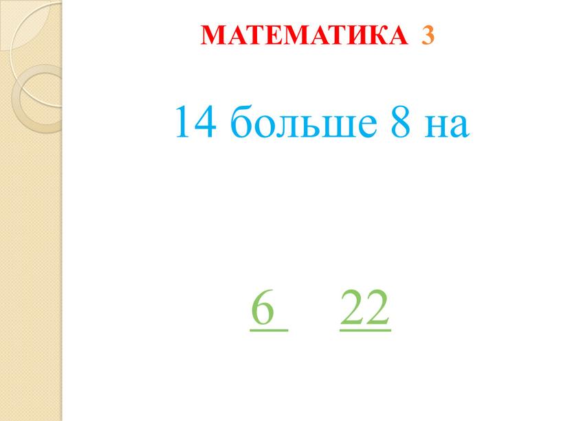 МАТЕМАТИКА 3 14 больше 8 на 6 22