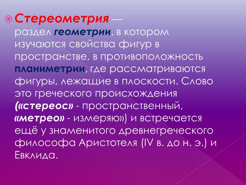 Стереометрия — раздел геометрии , в котором изучаются свойства фигур в пространстве, в противоположность планиметрии , где рассматриваются фигуры, лежащие в плоскости