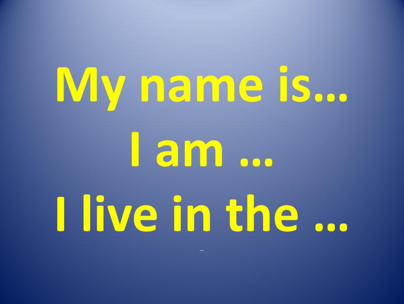 My name is… I am … I live in the … …