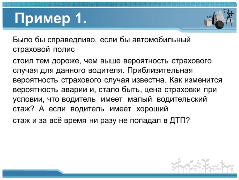 Пример 1. Было бы справедливо, если бы автомобильный страховой полис стоил тем дороже, чем выше вероятность страхового случая для данного водителя