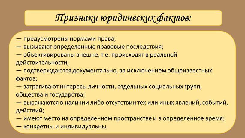 Признаки юридических фактов: — предусмотрены нормами права; — вызывают определенные правовые последствия; — объективированы внешне, т