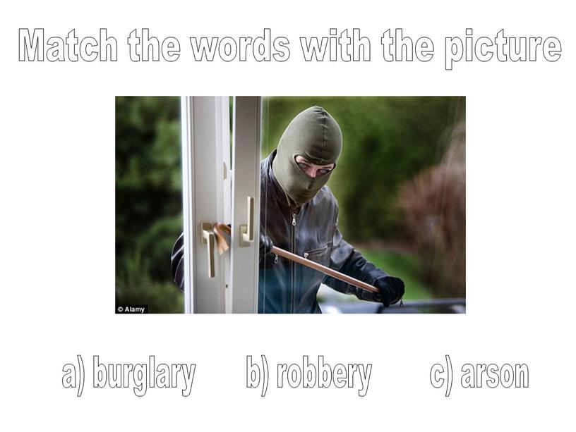 Match the words with the picture a) burglary b) robbery c) arson