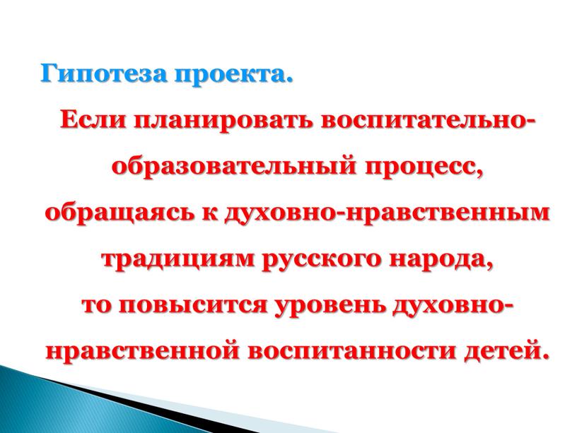 Гипотеза проекта. Если планировать воспитательно-образовательный процесс, обращаясь к духовно-нравственным традициям русского народа, то повысится уровень духовно-нравственной воспитанности детей