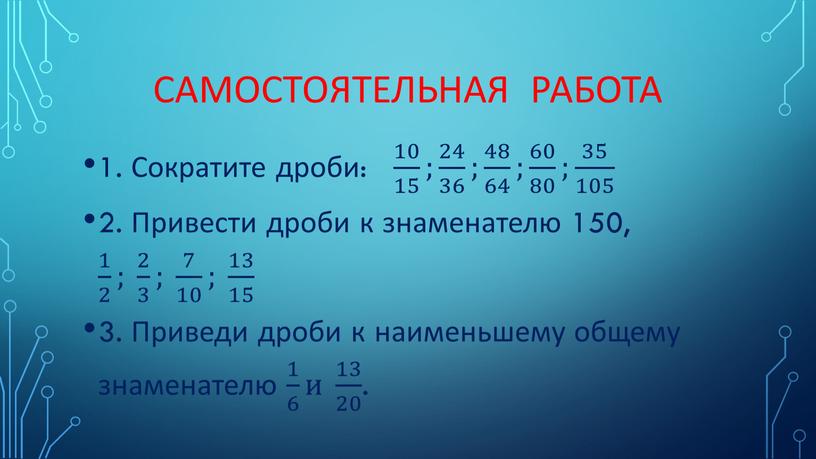 Самостоятельная работа 1. Сократите дроби: 10 15 10 10 15 15 10 15 ; 24 36 24 24 36 36 24 36 ; 48 64…