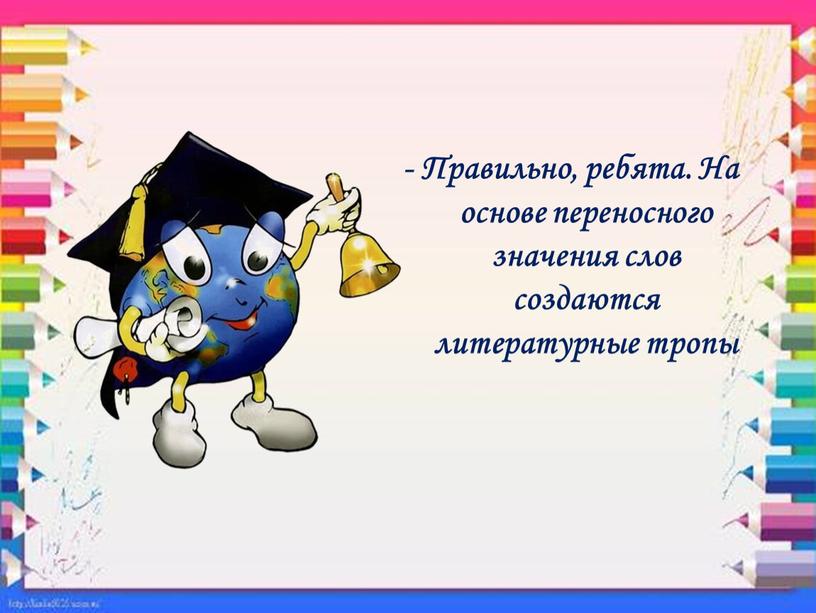 Правильно, ребята. На основе переносного значения слов создаются литературные тропы