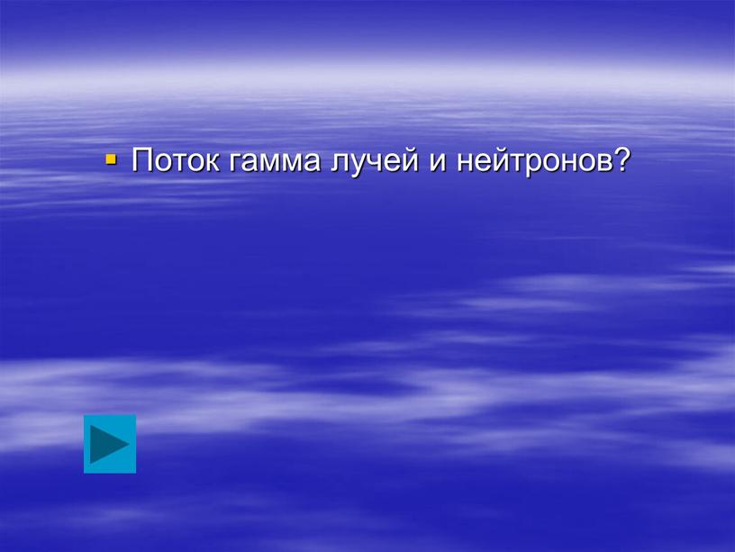 Поток гамма лучей и нейтронов?