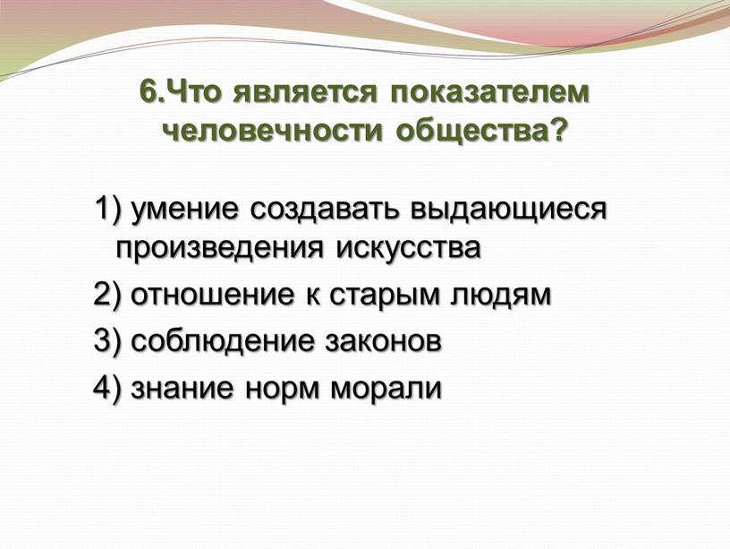 Что является показателем человечности общества? 1) умение создавать выдающиеся произведения искусства 2) отношение к старым людям 3) соблюдение законов 4) знание норм морали