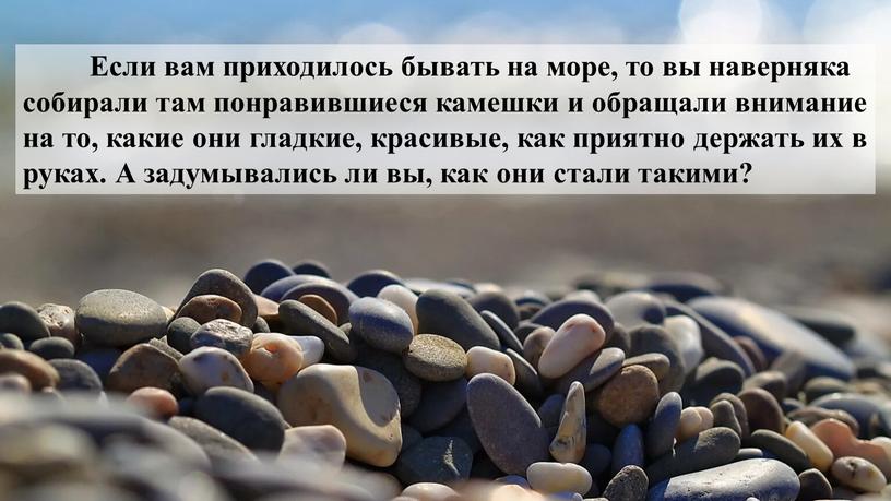 Если вам приходилось бывать на море, то вы наверняка собирали там понравившиеся камешки и обращали внимание на то, какие они гладкие, красивые, как приятно держать…