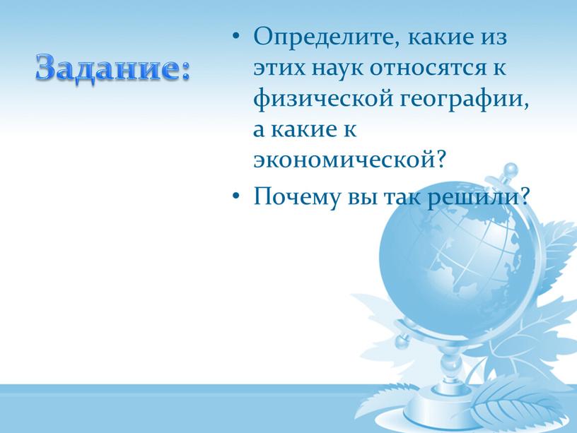 Задание: Определите, какие из этих наук относятся к физической географии, а какие к экономической?