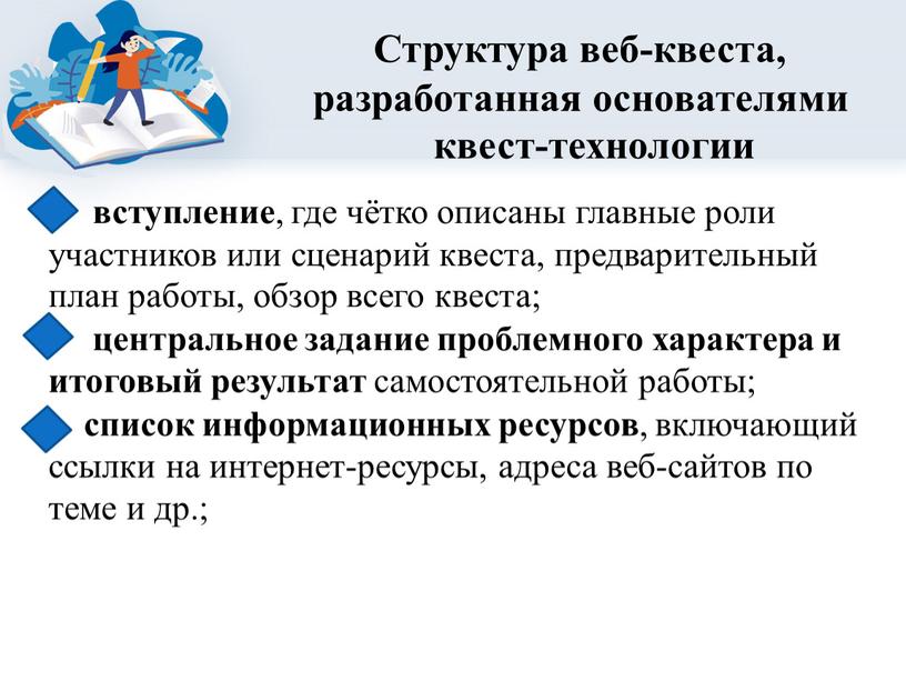 Структура веб-квеста, разработанная основателями квест-технологии вступление , где чётко описаны главные роли участников или сценарий квеста, предварительный план работы, обзор всего квеста; центральное задание проблемного…