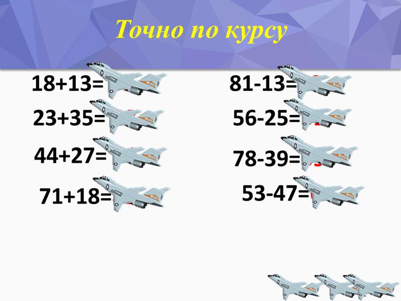 Точно по курсу 18+13= 31 44+27= 71 23+35= 58 53-47=6 71+18=89 56-25=31 78-39=39 81-13=68