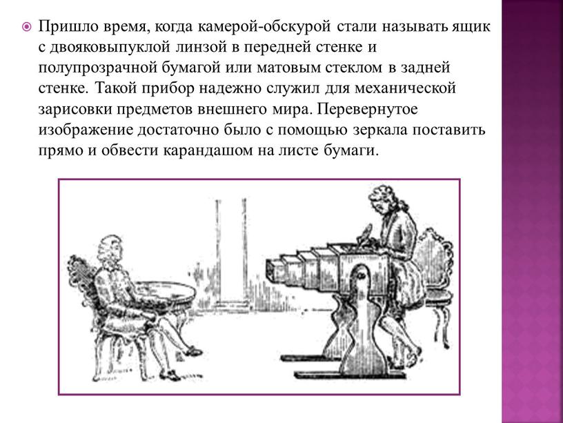 Пришло время, когда камерой-обскурой стали называть ящик с двояковыпуклой линзой в передней стенке и полупрозрачной бумагой или матовым стеклом в задней стенке