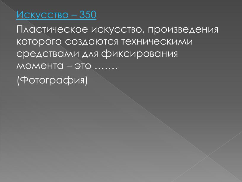 Искусство – 350 Пластическое искусство, произведения которого создаются техническими средствами для фиксирования момента – это ……