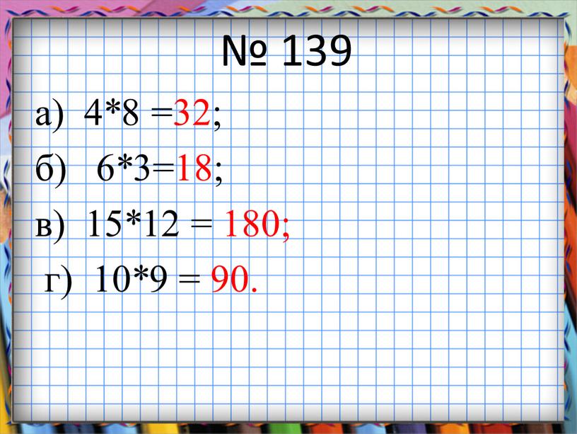 № 139 а) 4*8 =32; б) 6*3=18; в) 15*12 = 180; г) 10*9 = 90.