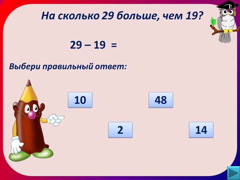 На сколько 29 больше, чем 19? Выбери правильный ответ: 48 2 10 14 29 – 19 =
