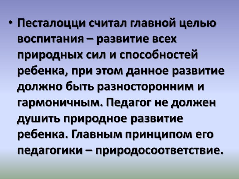 Песталоцци считал главной целью воспитания – развитие всех природных сил и способностей ребенка, при этом данное развитие должно быть разносторонним и гармоничным