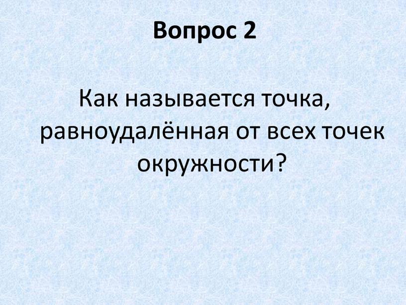 Вопрос 2 Как называется точка, равноудалённая от всех точек окружности?