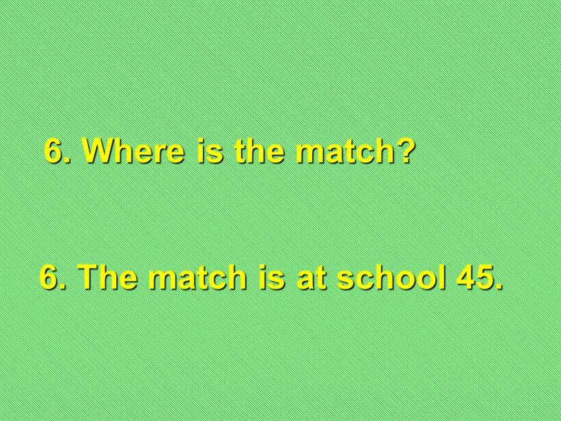 Where is the match? 6. The match is at school 45
