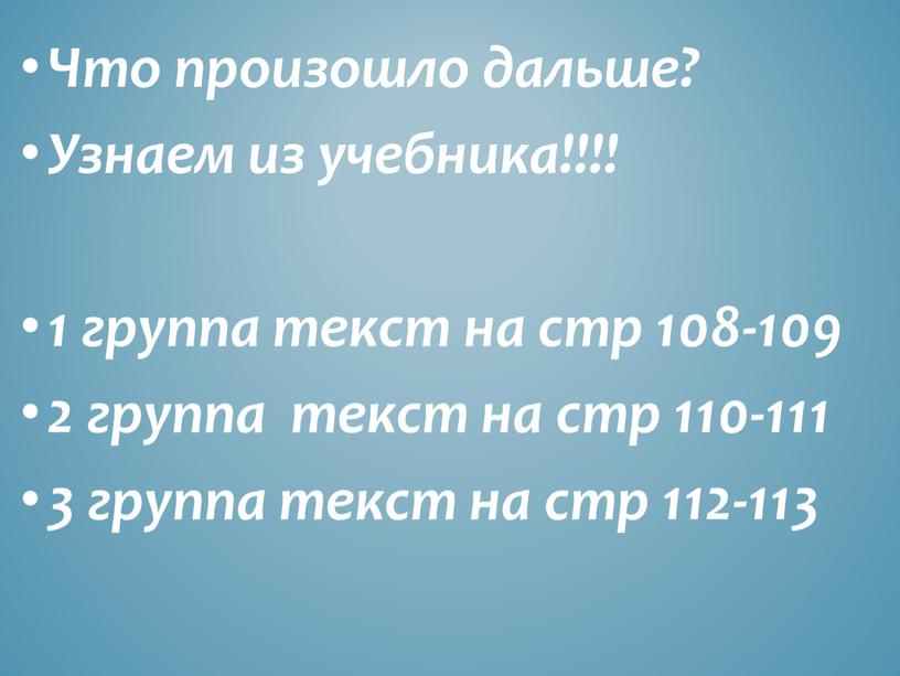 Что произошло дальше? Узнаем из учебника!!!! 1 группа текст на стр 108-109 2 группа текст на стр 110-111 3 группа текст на стр 112-113