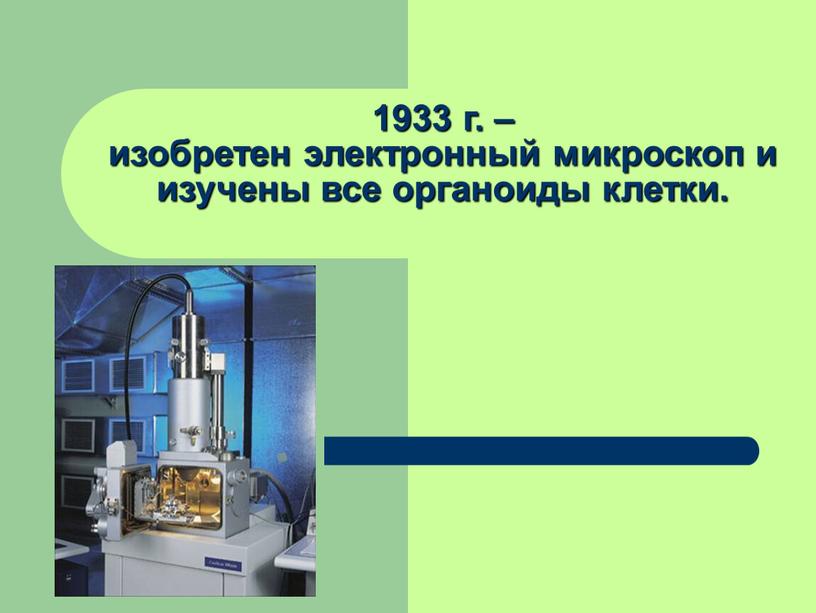 1933 г. – изобретен электронный микроскоп и изучены все органоиды клетки.