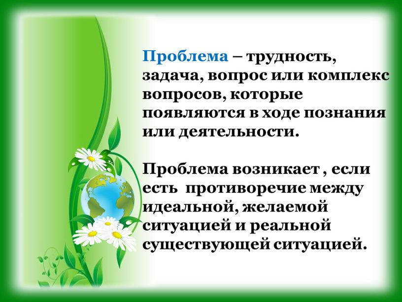 Проблема – трудность, задача, вопрос или комплекс вопросов, которые появляются в ходе познания или деятельности