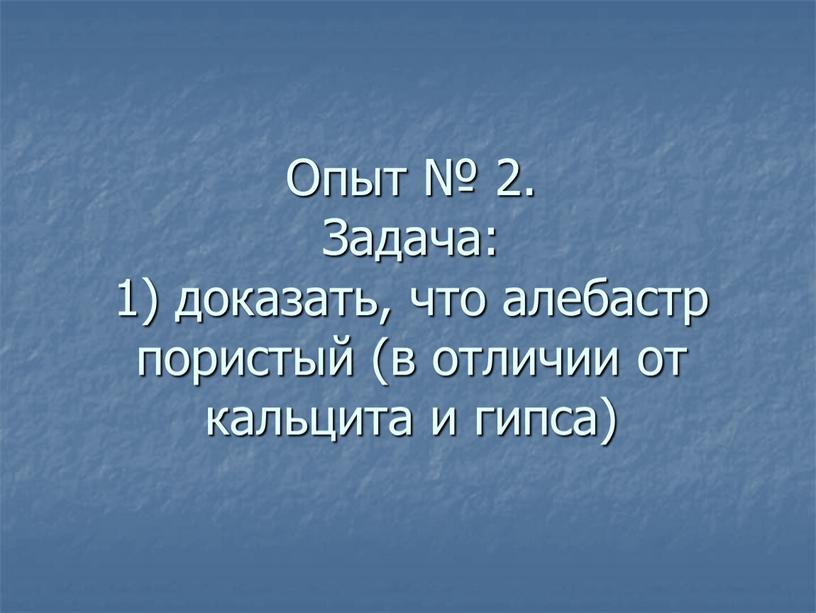 Опыт № 2. Задача: 1) доказать, что алебастр пористый (в отличии от кальцита и гипса)