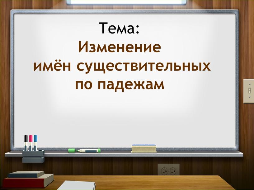 Тема: Изменение имён существительных по падежам