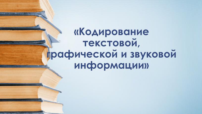 Кодирование текстовой, графической и звуковой информации»