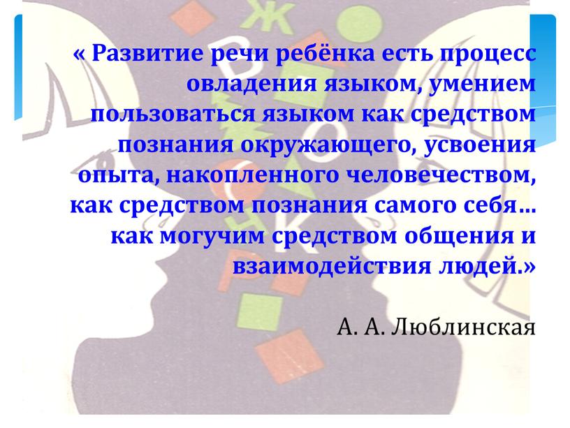 Развитие речи ребёнка есть процесс овладения языком, умением пользоваться языком как средством познания окружающего, усвоения опыта, накопленного человечеством, как средством познания самого себя… как могучим…