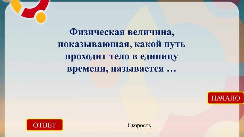 ОТВЕТ Скорость НАЧАЛО Физическая величина, показывающая, какой путь проходит тело в единицу времени, называется …