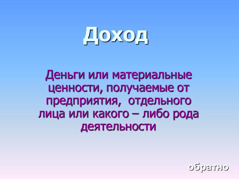 Доход Деньги или материальные ценности, получаемые от предприятия, отдельного лица или какого – либо рода деятельности обратно