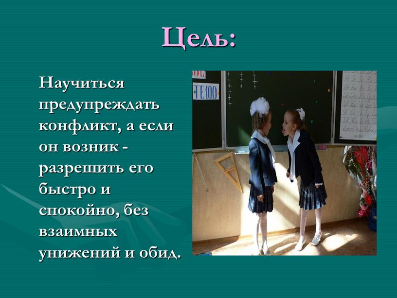 Цель: Научиться предупреждать конфликт, а если он возник - разрешить его быстро и спокойно, без взаимных унижений и обид