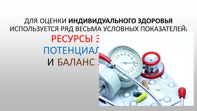 Для оценки индивидуального здоровья используется ряд весьма условных показателей: ресурсы здоровья, потенциал здоровья и баланс здоровья