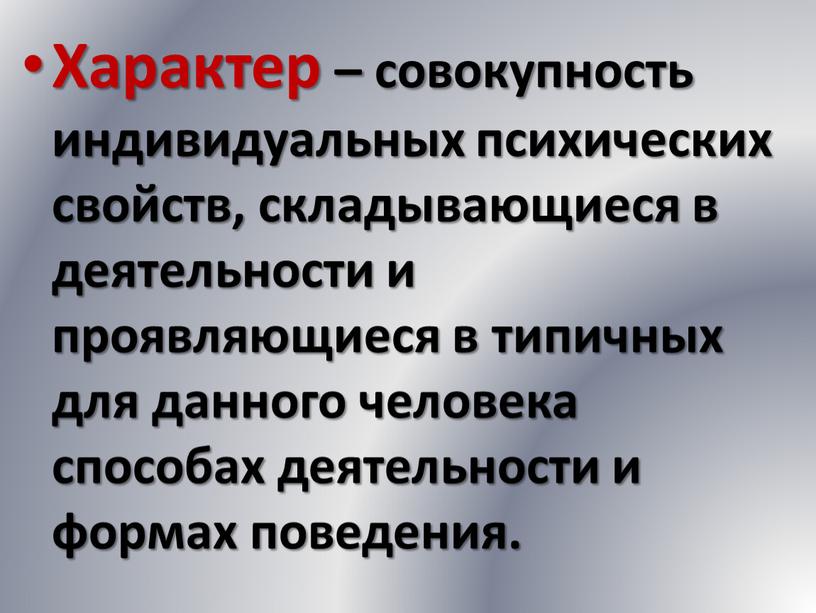 Характер – совокупность индивидуальных психических свойств, складывающиеся в деятельности и проявляющиеся в типичных для данного человека способах деятельности и формах поведения