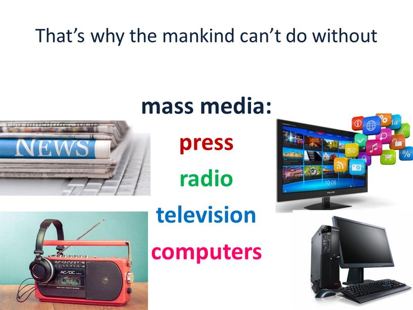 That’s why the mankind can’t do without mass media: press radio television computers