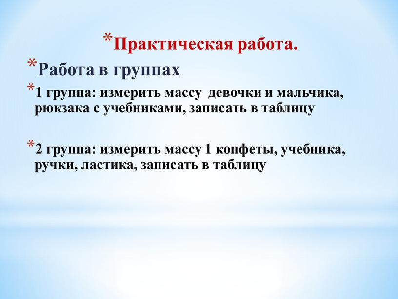 Практическая работа. Работа в группах 1 группа: измерить массу девочки и мальчика, рюкзака с учебниками, записать в таблицу 2 группа: измерить массу 1 конфеты, учебника,…