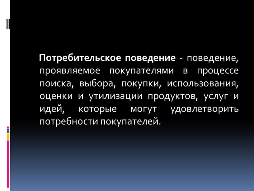 Потребительское поведение - поведение, проявляемое покупателями в процессе поиска, выбора, покупки, использования, оценки и утилизации продуктов, услуг и идей, которые могут удовлетворить потребности покупателей