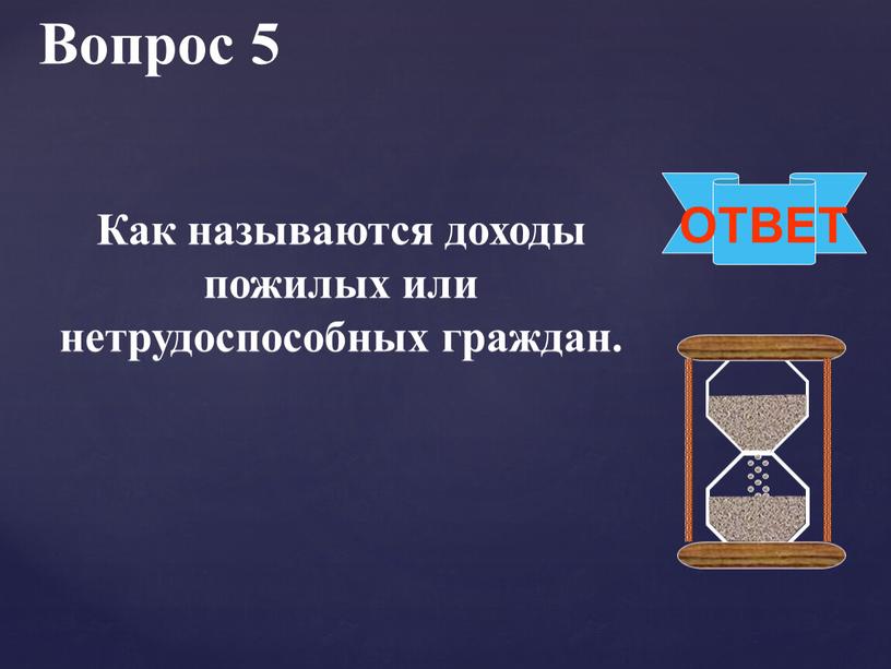 Вопрос 5 ОТВЕТ Как называются доходы пожилых или нетрудоспособных граждан