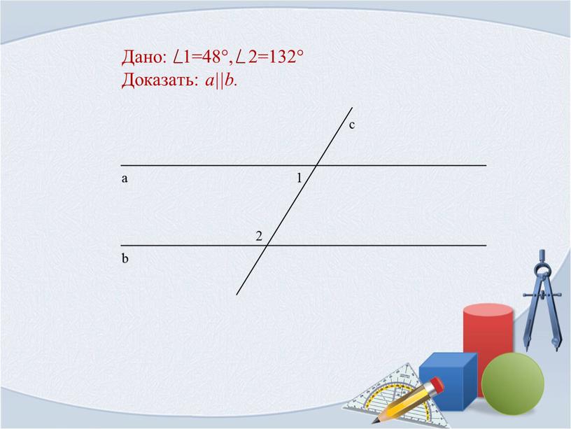 Дано: 1=48°, 2=132° Доказать: a||b