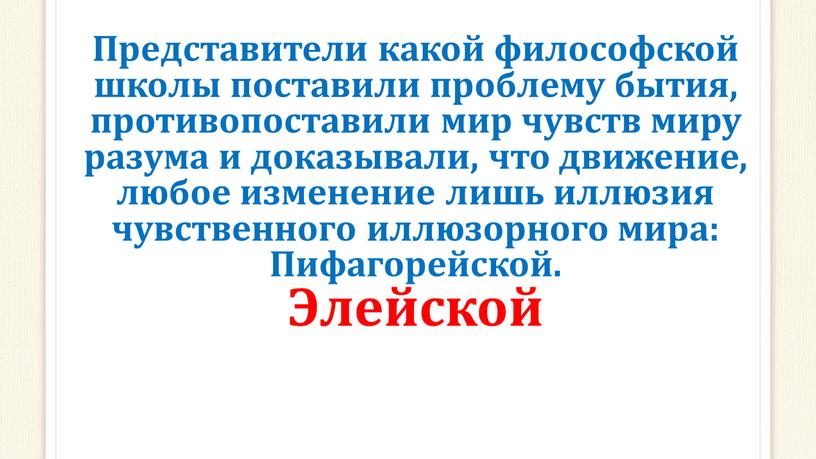 Представители какой философской школы поставили проблему бытия, противопоставили мир чувств миру разума и доказывали, что движение, любое изменение лишь иллюзия чувственного иллюзорного мира: