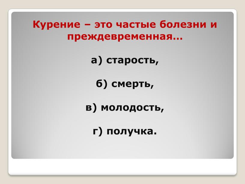 Курение – это частые болезни и преждевременная… а) старость, б) смерть, в) молодость, г) получка