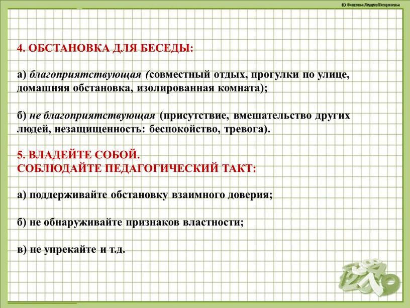 ОБСТАНОВКА ДЛЯ БЕСЕДЫ: а) благоприятствующая ( совместный отдых, прогулки по улице, домашняя обстановка, изолированная комната); б) не благоприятствующая (присутствие, вмешательство других людей, незащищенность: беспокойство, тревога)