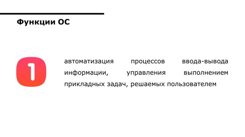 автоматизация процессов ввода-вывода информации, управления выполнением прикладных задач, решаемых пользователем Функции ОС