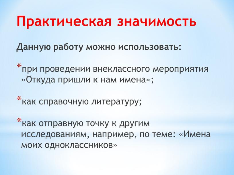 Практическая значимость Данную работу можно использовать: при проведении внеклассного мероприятия «Откуда пришли к нам имена»; как справочную литературу; как отправную точку к другим исследованиям, например,…