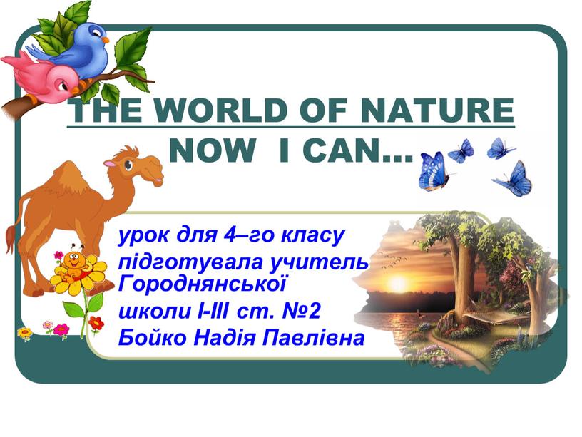 THE WORLD OF NATURE NOW I CAN… урок для 4–го класу підготувала учитель