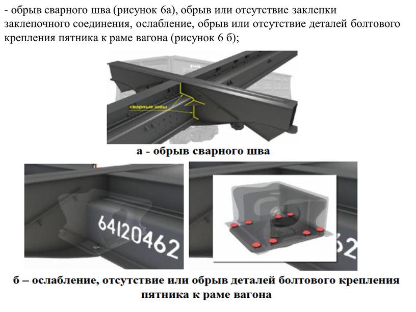 - обрыв сварного шва (рисунок 6а), обрыв или отсутствие заклепки заклепочного соединения, ослабление, обрыв или отсутствие деталей болтового крепления пятника к раме вагона (рисунок 6…
