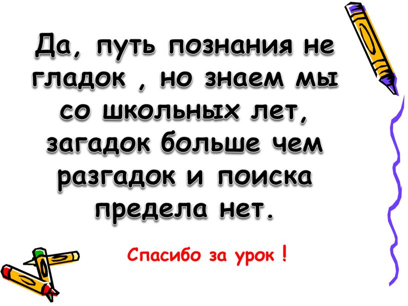 Да, путь познания не гладок , но знаем мы со школьных лет, загадок больше чем разгадок и поиска предела нет