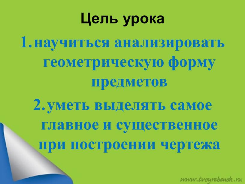 Цель урока научиться анализировать геометрическую форму предметов уметь выделять самое главное и существенное при построении чертежа