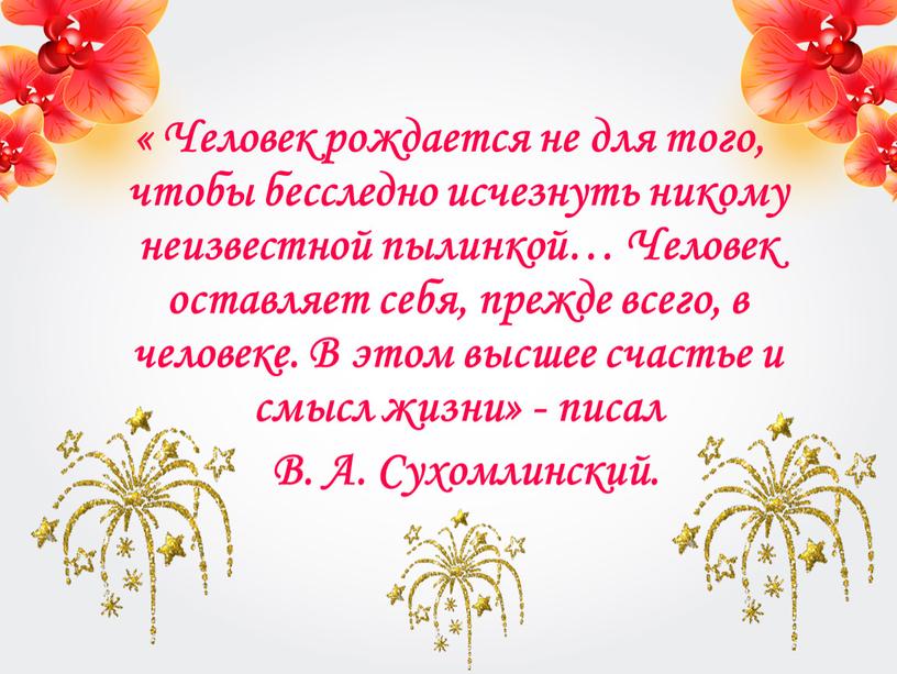 Человек рождается не для того, чтобы бесследно исчезнуть никому неизвестной пылинкой…